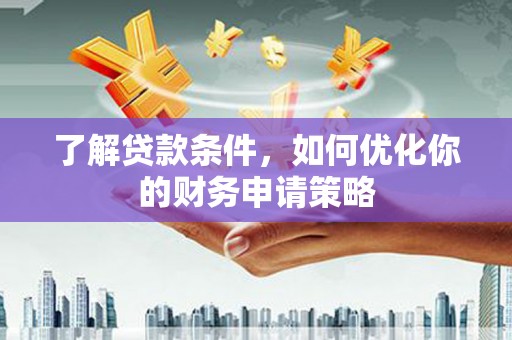 铁西了解贷款条件，如何优化你的财务申请策略