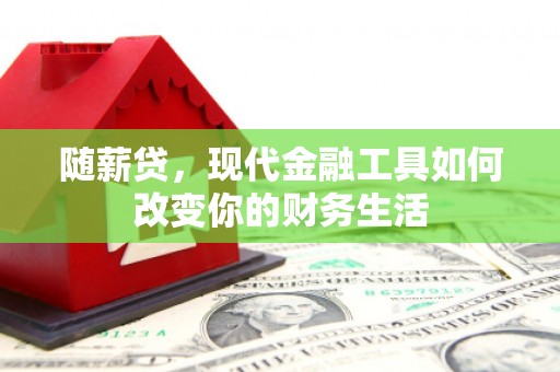 铁西随薪贷，现代金融工具如何改变你的财务生活