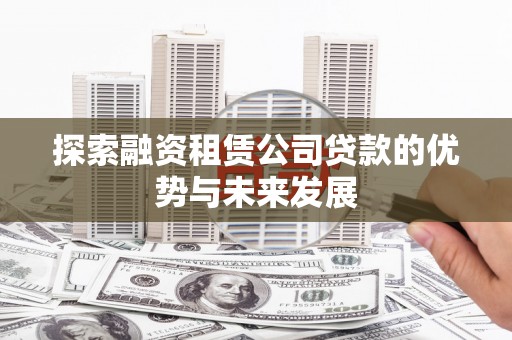 铁西探索融资租赁公司贷款的优势与未来发展