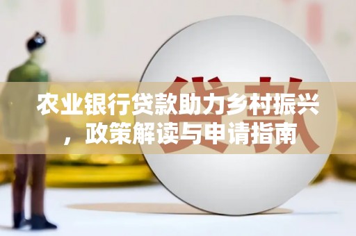 铁西农业银行贷款助力乡村振兴，政策解读与申请指南