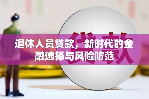 铁西退休人员贷款，新时代的金融选择与风险防范