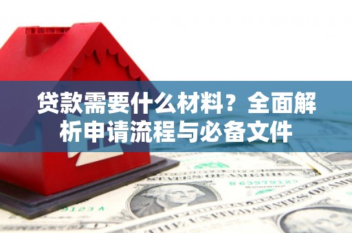 铁西贷款需要什么材料？全面解析申请流程与必备文件