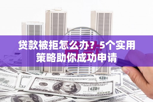 铁西贷款被拒怎么办？5个实用策略助你成功申请