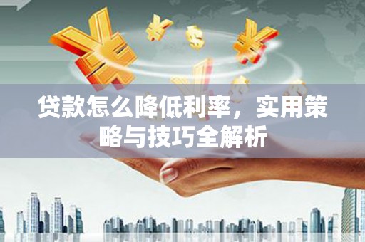 铁西贷款怎么降低利率，实用策略与技巧全解析