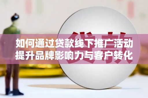 铁西如何通过贷款线下推广活动提升品牌影响力与客户转化率