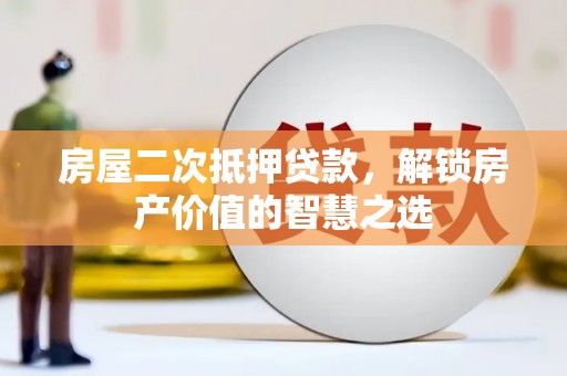 铁西房屋二次抵押贷款，解锁房产价值的智慧之选