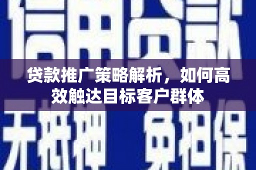 铁西贷款推广策略解析，如何高效触达目标客户群体