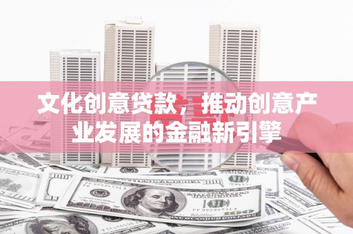 铁西文化创意贷款，推动创意产业发展的金融新引擎