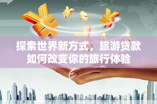铁西探索世界新方式，旅游贷款如何改变你的旅行体验