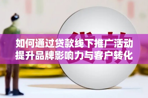 铁西如何通过贷款线下推广活动提升品牌影响力与客户转化率