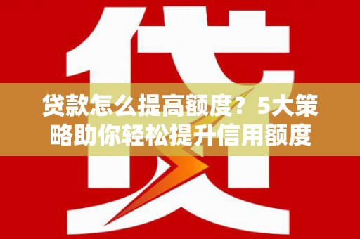 铁西贷款怎么提高额度？5大策略助你轻松提升信用额度