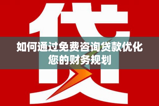 铁西如何通过免费咨询贷款优化您的财务规划