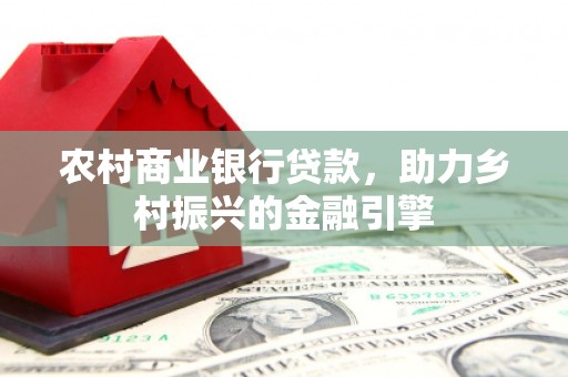 铁西农村商业银行贷款，助力乡村振兴的金融引擎
