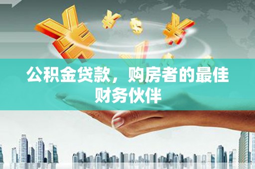 铁西公积金贷款，购房者的最佳财务伙伴