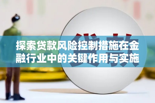 铁西探索贷款风险控制措施在金融行业中的关键作用与实施策略