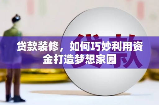 铁西贷款装修，如何巧妙利用资金打造梦想家园