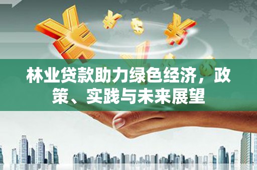 铁西林业贷款助力绿色经济，政策、实践与未来展望