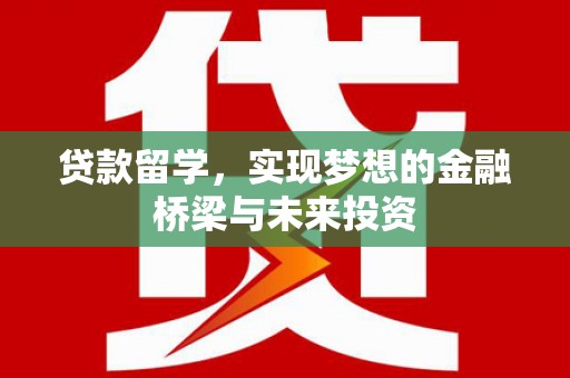 铁西贷款留学，实现梦想的金融桥梁与未来投资