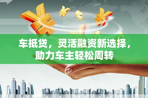 铁西车抵贷，灵活融资新选择，助力车主轻松周转