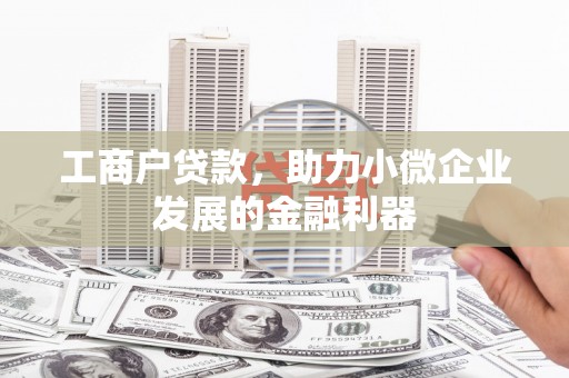 铁西工商户贷款，助力小微企业发展的金融利器