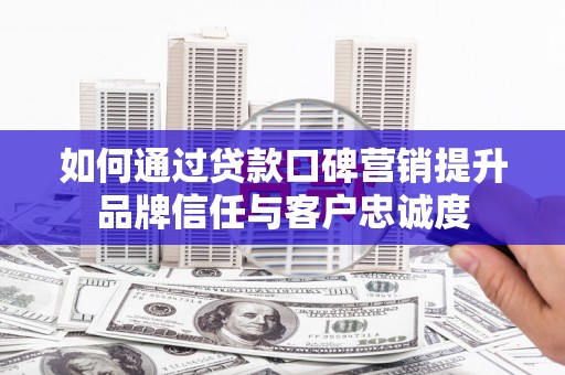 铁西如何通过贷款口碑营销提升品牌信任与客户忠诚度