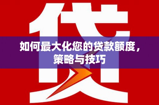 铁西如何最大化您的贷款额度，策略与技巧
