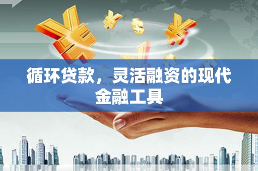 铁西循环贷款，灵活融资的现代金融工具