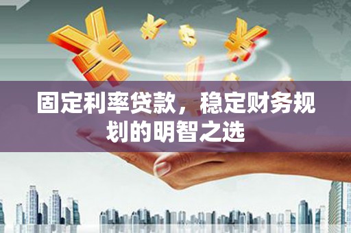 铁西固定利率贷款，稳定财务规划的明智之选
