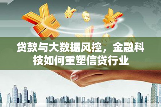 铁西贷款与大数据风控，金融科技如何重塑信贷行业