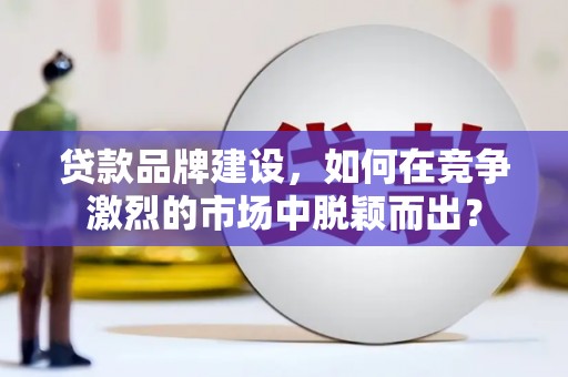 铁西贷款品牌建设，如何在竞争激烈的市场中脱颖而出？
