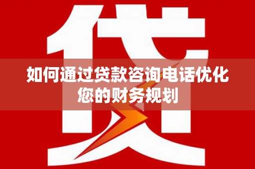 铁西如何通过贷款咨询电话优化您的财务规划