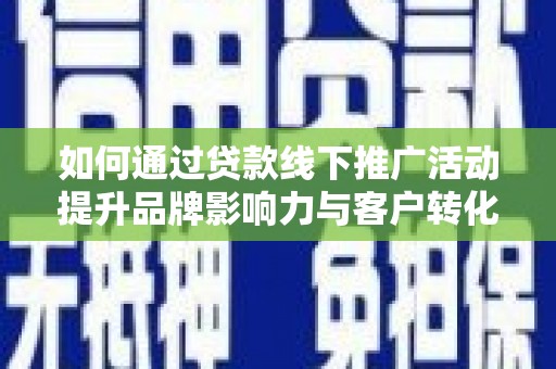 铁西如何通过贷款线下推广活动提升品牌影响力与客户转化率
