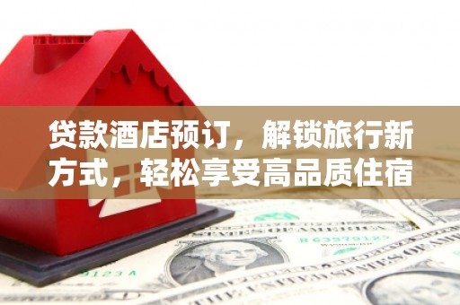 铁西贷款酒店预订，解锁旅行新方式，轻松享受高品质住宿