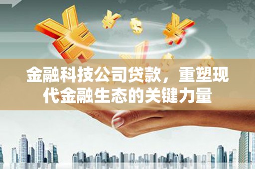 铁西金融科技公司贷款，重塑现代金融生态的关键力量