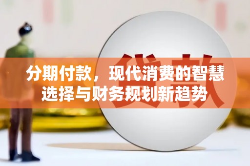 铁西分期付款，现代消费的智慧选择与财务规划新趋势