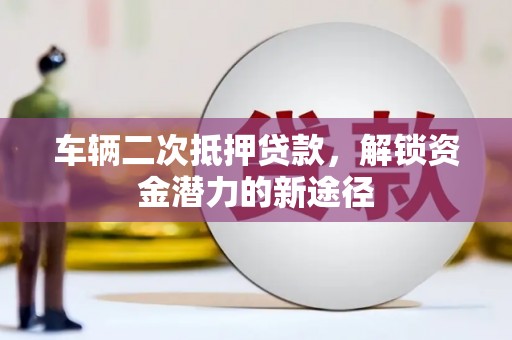 铁西车辆二次抵押贷款，解锁资金潜力的新途径