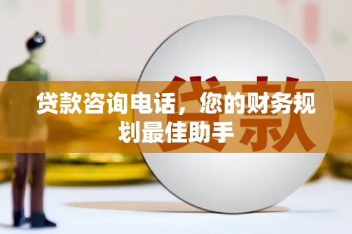 铁西贷款咨询电话，您的财务规划最佳助手