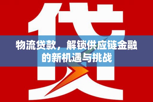 铁西物流贷款，解锁供应链金融的新机遇与挑战