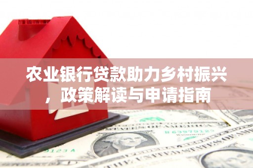 铁西农业银行贷款助力乡村振兴，政策解读与申请指南