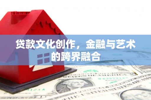 铁西贷款文化创作，金融与艺术的跨界融合
