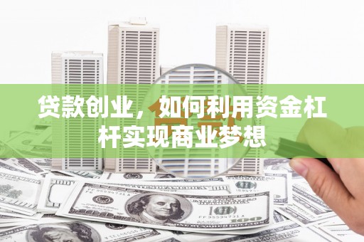 铁西贷款创业，如何利用资金杠杆实现商业梦想