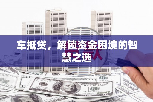 铁西车抵贷，解锁资金困境的智慧之选