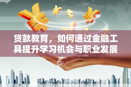铁西贷款教育，如何通过金融工具提升学习机会与职业发展