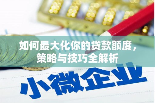 铁西如何最大化你的贷款额度，策略与技巧全解析