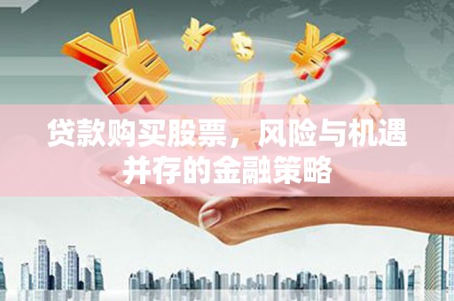 铁西贷款购买股票，风险与机遇并存的金融策略