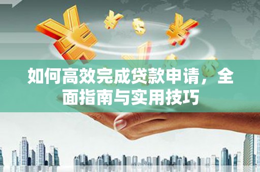 铁西如何高效完成贷款申请，全面指南与实用技巧