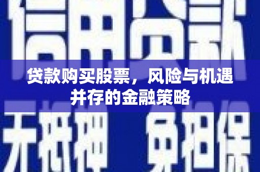 铁西贷款购买股票，风险与机遇并存的金融策略