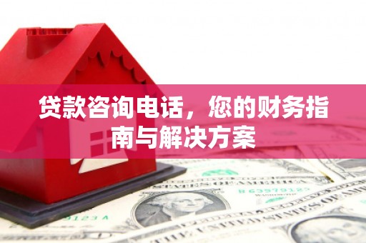 铁西贷款咨询电话，您的财务指南与解决方案