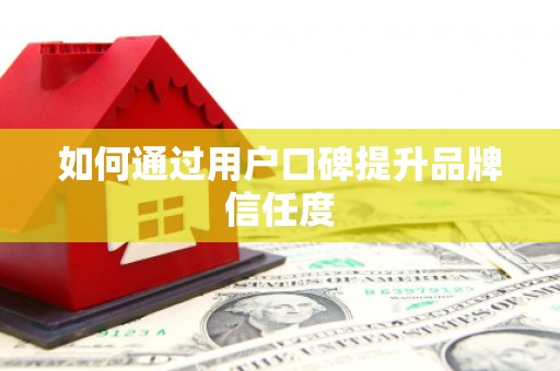 铁西如何通过用户口碑提升品牌信任度