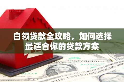 铁西白领贷款全攻略，如何选择最适合你的贷款方案
